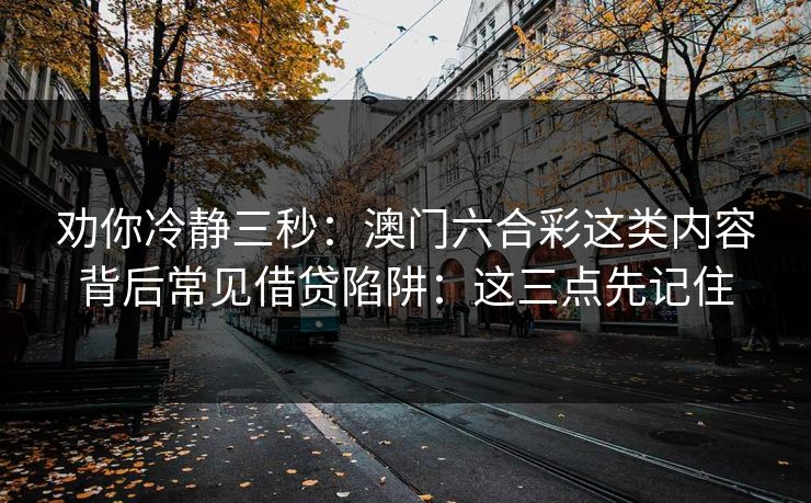 劝你冷静三秒：澳门六合彩这类内容背后常见借贷陷阱：这三点先记住