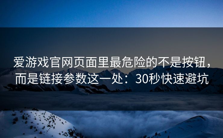爱游戏官网页面里最危险的不是按钮，而是链接参数这一处：30秒快速避坑