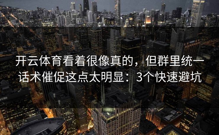 开云体育看着很像真的，但群里统一话术催促这点太明显：3个快速避坑