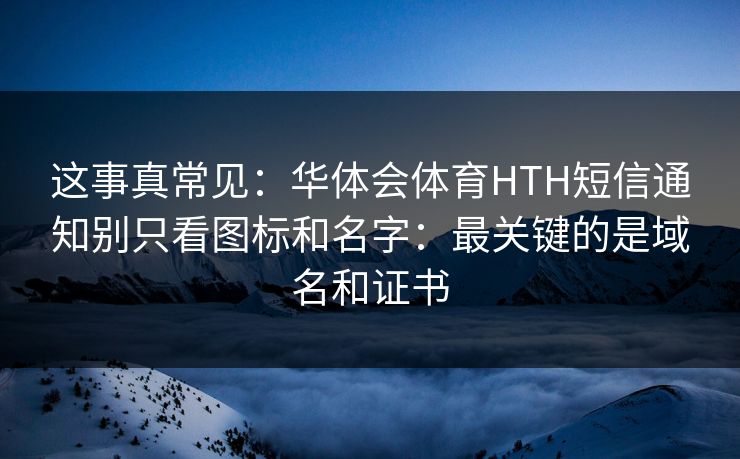 这事真常见：华体会体育HTH短信通知别只看图标和名字：最关键的是域名和证书