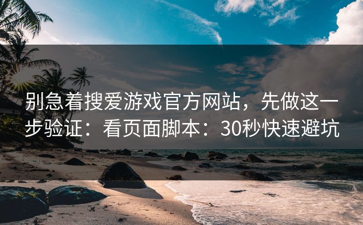 别急着搜爱游戏官方网站，先做这一步验证：看页面脚本：30秒快速避坑