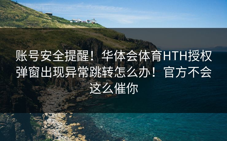 账号安全提醒！华体会体育HTH授权弹窗出现异常跳转怎么办！官方不会这么催你