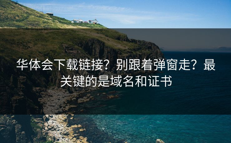 华体会下载链接？别跟着弹窗走？最关键的是域名和证书