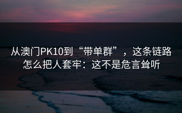 从澳门PK10到“带单群”，这条链路怎么把人套牢：这不是危言耸听