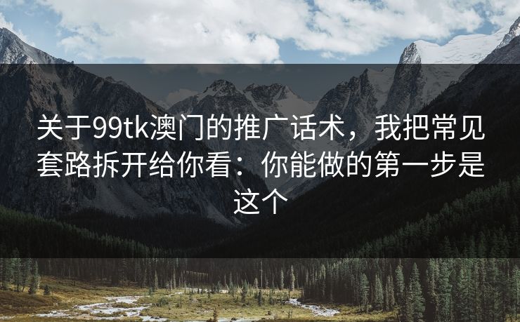 关于99tk澳门的推广话术，我把常见套路拆开给你看：你能做的第一步是这个