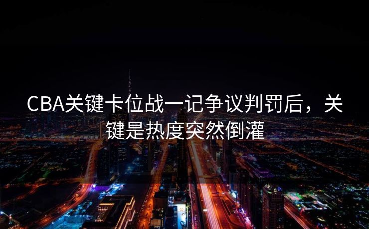 CBA关键卡位战一记争议判罚后，关键是热度突然倒灌