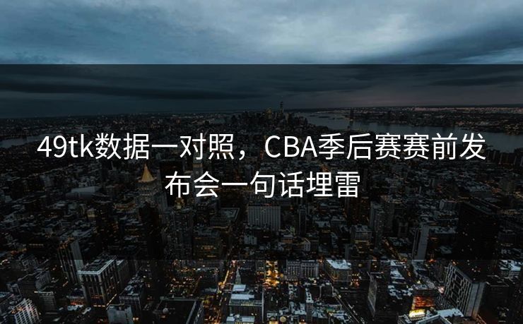 49tk数据一对照，CBA季后赛赛前发布会一句话埋雷