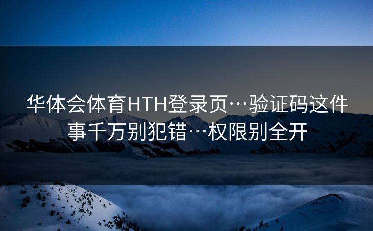 华体会体育HTH登录页…验证码这件事千万别犯错…权限别全开
