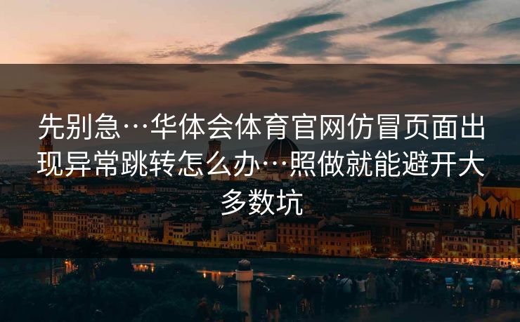 先别急…华体会体育官网仿冒页面出现异常跳转怎么办…照做就能避开大多数坑