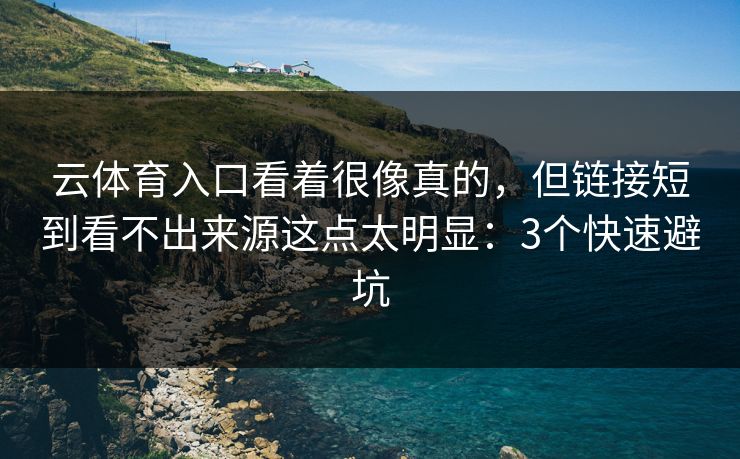 云体育入口看着很像真的，但链接短到看不出来源这点太明显：3个快速避坑