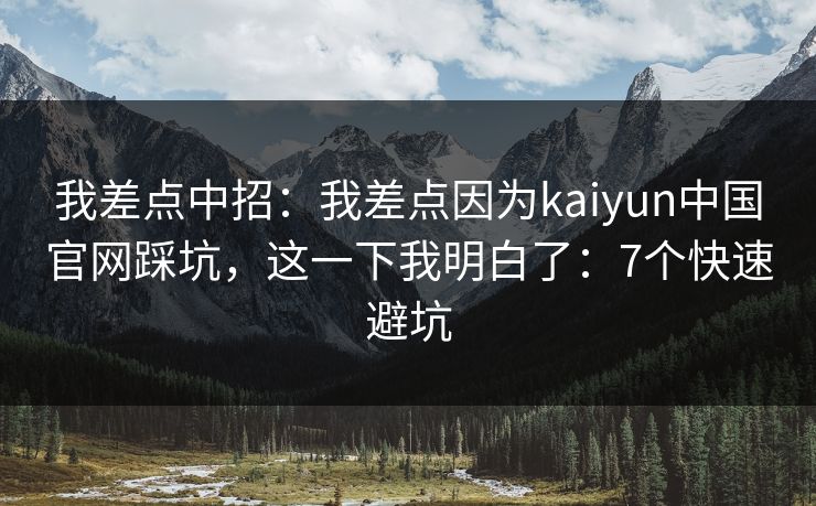 我差点中招：我差点因为kaiyun中国官网踩坑，这一下我明白了：7个快速避坑