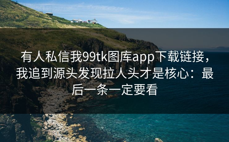 有人私信我99tk图库app下载链接，我追到源头发现拉人头才是核心：最后一条一定要看