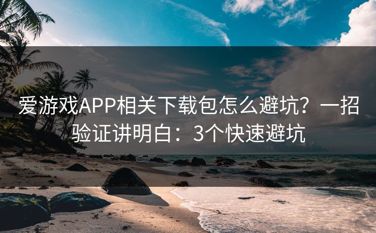 爱游戏APP相关下载包怎么避坑？一招验证讲明白：3个快速避坑