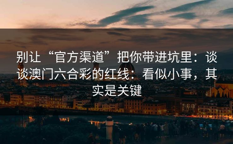别让“官方渠道”把你带进坑里：谈谈澳门六合彩的红线：看似小事，其实是关键