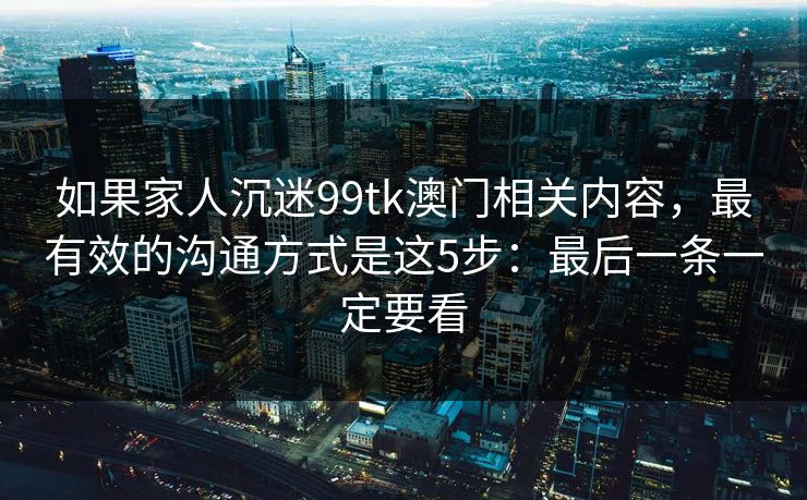如果家人沉迷99tk澳门相关内容，最有效的沟通方式是这5步：最后一条一定要看