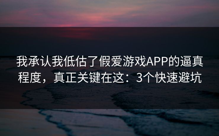 我承认我低估了假爱游戏APP的逼真程度，真正关键在这：3个快速避坑
