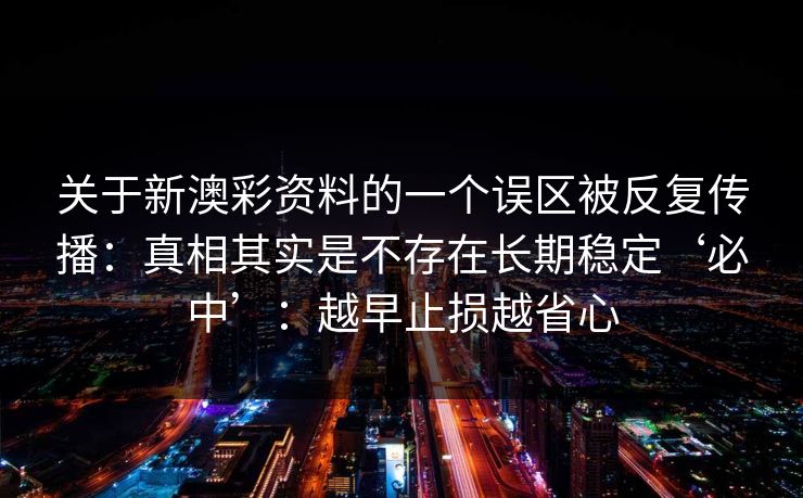 关于新澳彩资料的一个误区被反复传播：真相其实是不存在长期稳定‘必中’：越早止损越省心