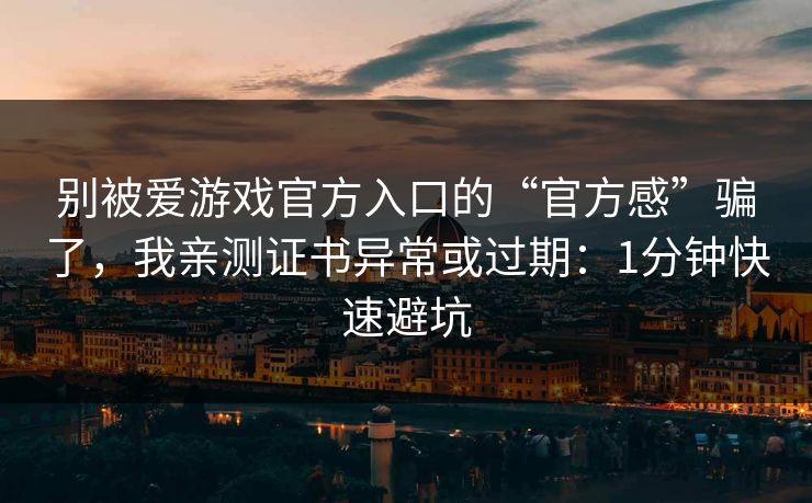别被爱游戏官方入口的“官方感”骗了，我亲测证书异常或过期：1分钟快速避坑