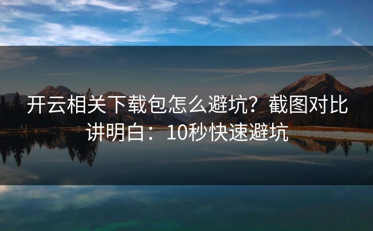 开云相关下载包怎么避坑？截图对比讲明白：10秒快速避坑