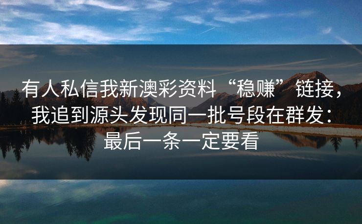 有人私信我新澳彩资料“稳赚”链接，我追到源头发现同一批号段在群发：最后一条一定要看