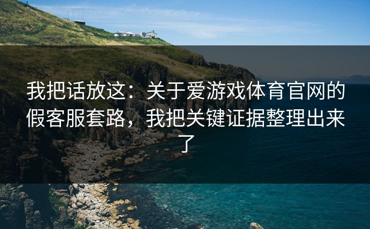 我把话放这：关于爱游戏体育官网的假客服套路，我把关键证据整理出来了