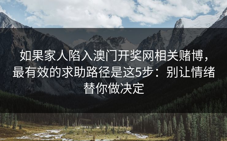 如果家人陷入澳门开奖网相关赌博，最有效的求助路径是这5步：别让情绪替你做决定