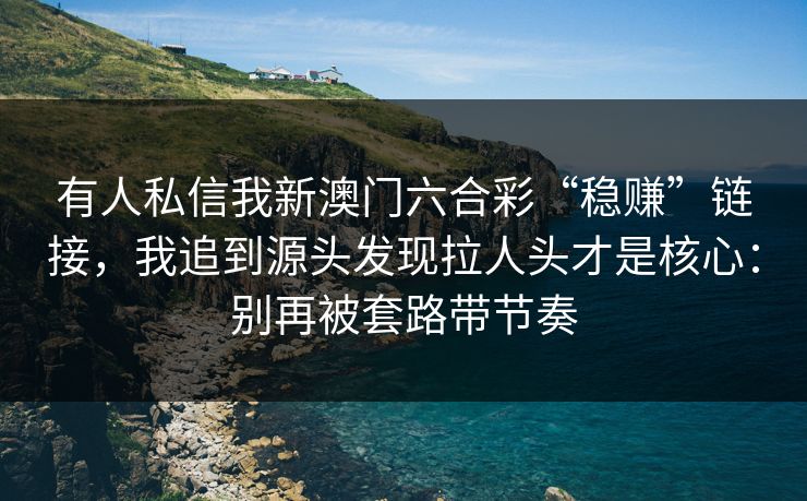 有人私信我新澳门六合彩“稳赚”链接，我追到源头发现拉人头才是核心：别再被套路带节奏