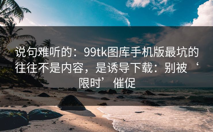 说句难听的：99tk图库手机版最坑的往往不是内容，是诱导下载：别被‘限时’催促