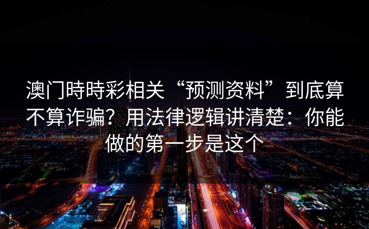 澳门時時彩相关“预测资料”到底算不算诈骗？用法律逻辑讲清楚：你能做的第一步是这个