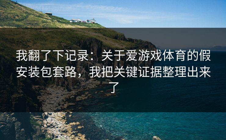 我翻了下记录：关于爱游戏体育的假安装包套路，我把关键证据整理出来了