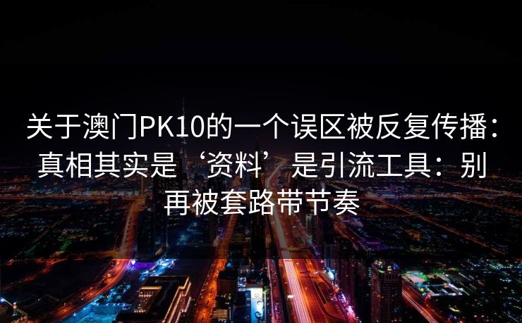 关于澳门PK10的一个误区被反复传播：真相其实是‘资料’是引流工具：别再被套路带节奏