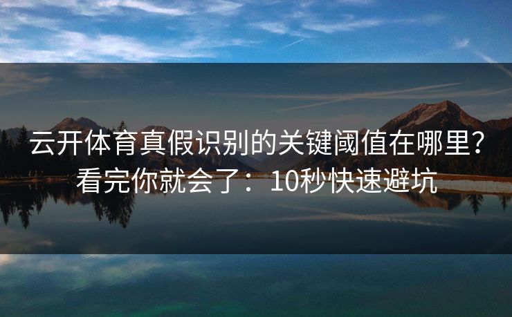 云开体育真假识别的关键阈值在哪里？看完你就会了：10秒快速避坑
