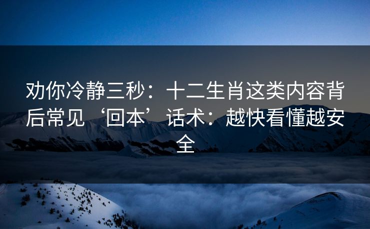 劝你冷静三秒：十二生肖这类内容背后常见‘回本’话术：越快看懂越安全