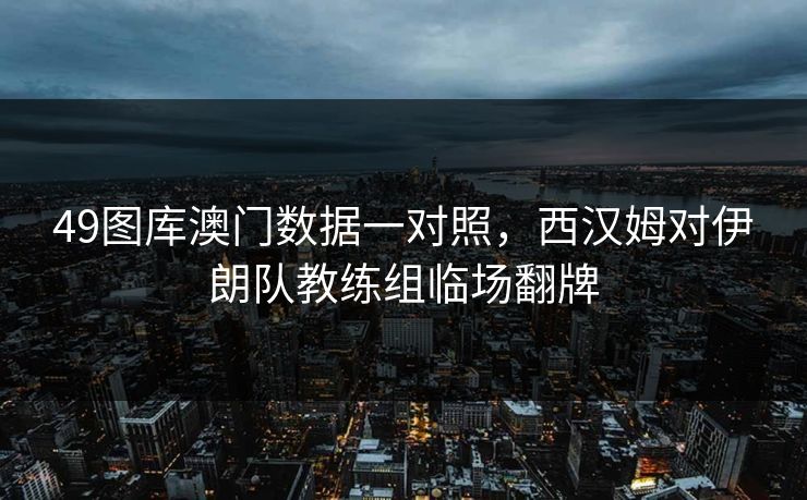 49图库澳门数据一对照，西汉姆对伊朗队教练组临场翻牌