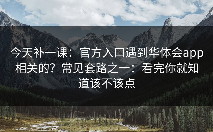 今天补一课：官方入口遇到华体会app相关的？常见套路之一：看完你就知道该不该点
