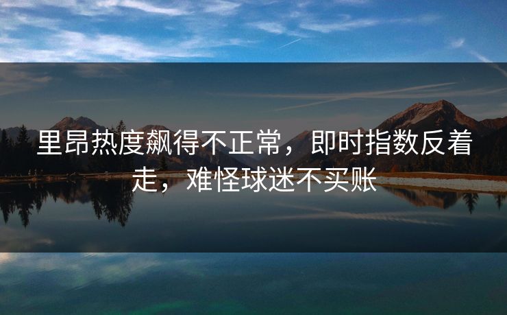 里昂热度飙得不正常，即时指数反着走，难怪球迷不买账