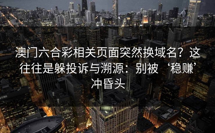 澳门六合彩相关页面突然换域名？这往往是躲投诉与溯源：别被‘稳赚’冲昏头