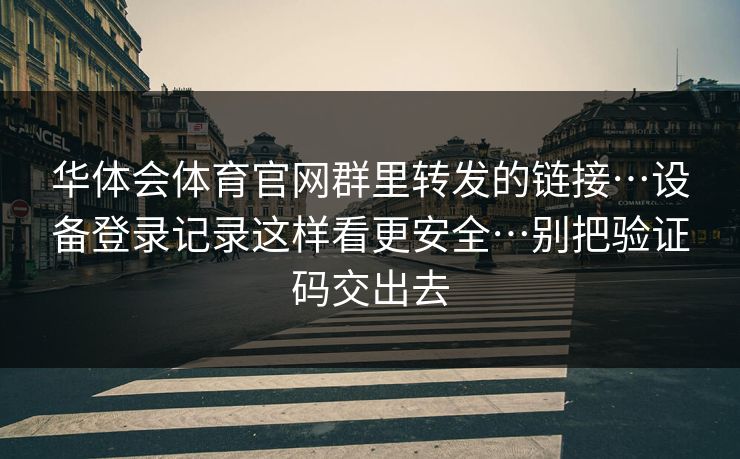 华体会体育官网群里转发的链接…设备登录记录这样看更安全…别把验证码交出去