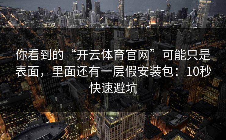 你看到的“开云体育官网”可能只是表面，里面还有一层假安装包：10秒快速避坑