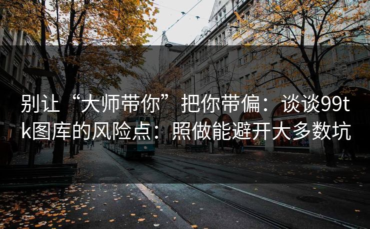 别让“大师带你”把你带偏：谈谈99tk图库的风险点：照做能避开大多数坑