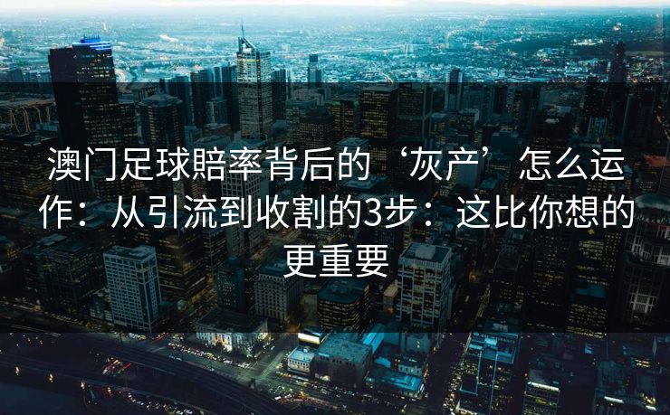 澳门足球賠率背后的‘灰产’怎么运作：从引流到收割的3步：这比你想的更重要