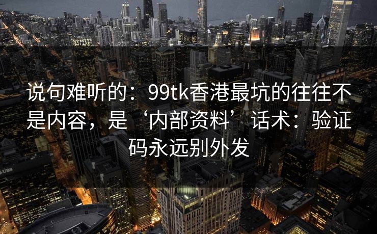 说句难听的：99tk香港最坑的往往不是内容，是‘内部资料’话术：验证码永远别外发