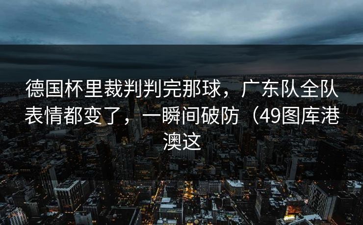 德国杯里裁判判完那球，广东队全队表情都变了，一瞬间破防（49图库港澳这