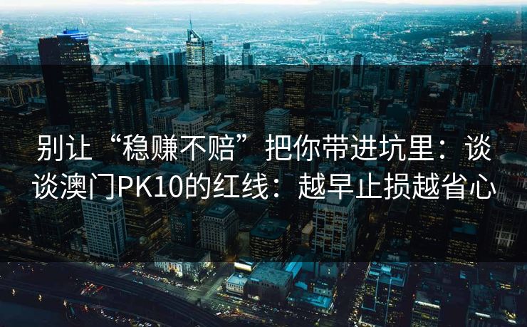别让“稳赚不赔”把你带进坑里：谈谈澳门PK10的红线：越早止损越省心