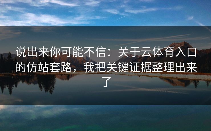 说出来你可能不信：关于云体育入口的仿站套路，我把关键证据整理出来了
