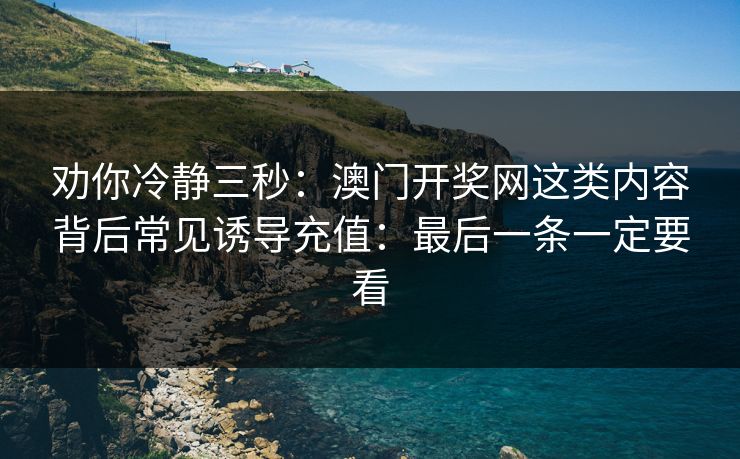 劝你冷静三秒：澳门开奖网这类内容背后常见诱导充值：最后一条一定要看