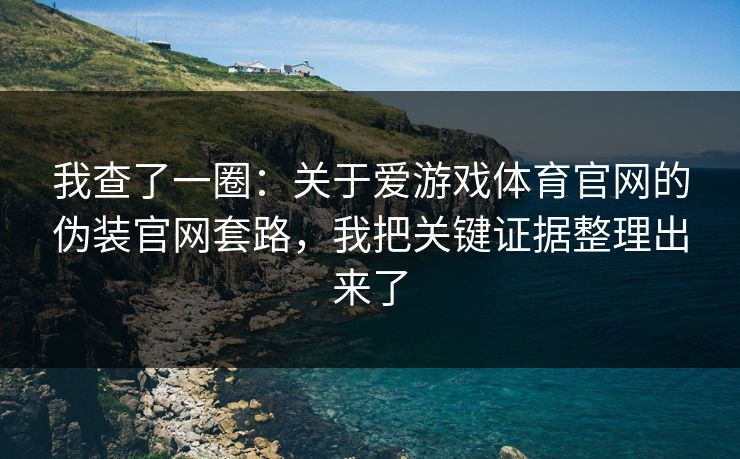 我查了一圈：关于爱游戏体育官网的伪装官网套路，我把关键证据整理出来了