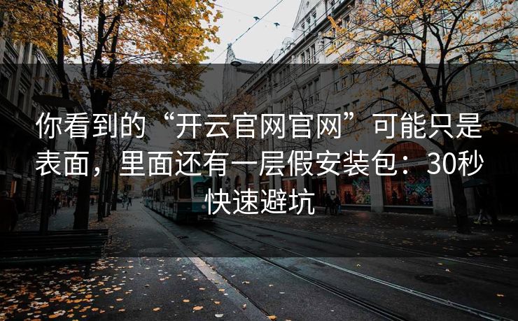 你看到的“开云官网官网”可能只是表面，里面还有一层假安装包：30秒快速避坑
