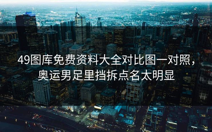 49图库免费资料大全对比图一对照，奥运男足里挡拆点名太明显