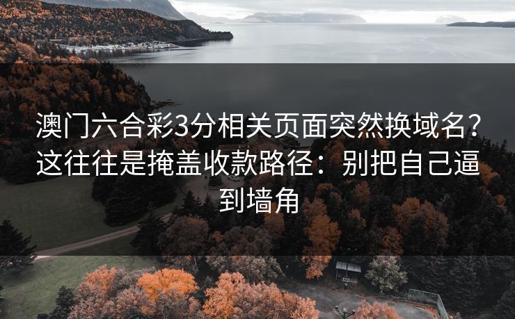 澳门六合彩3分相关页面突然换域名？这往往是掩盖收款路径：别把自己逼到墙角